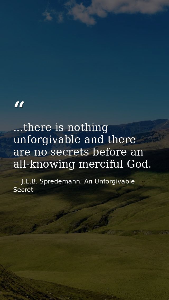 ...there is nothing unforgivable and there are no secrets before an all-knowing merciful God. — J.E.B. Spredemann, An Unforgivable Secret