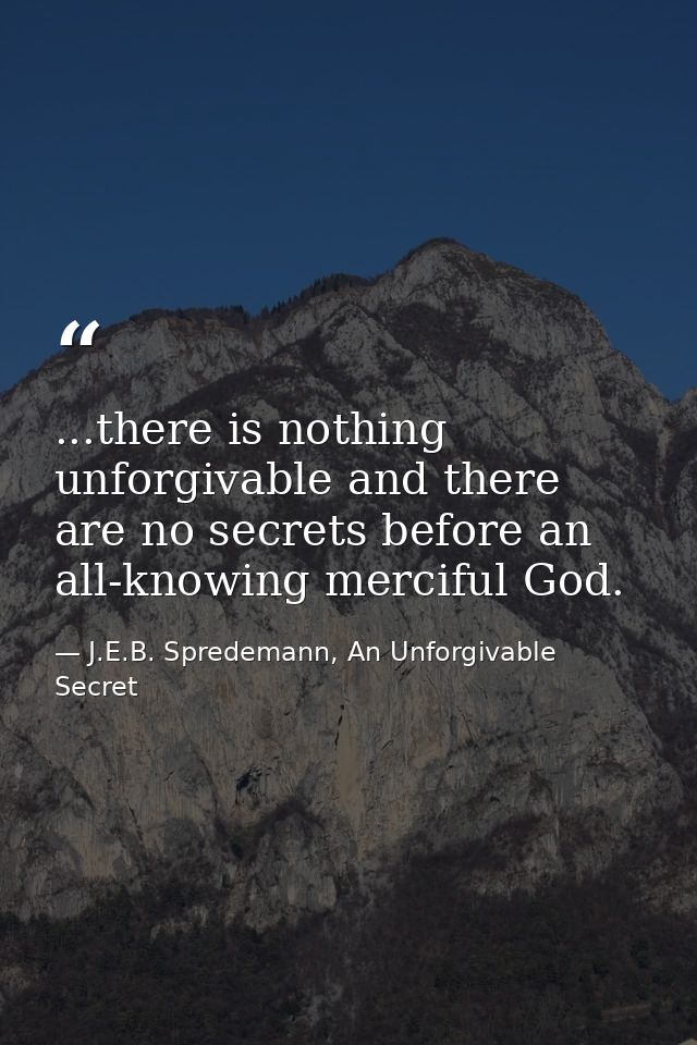 ...there is nothing unforgivable and there are no secrets before an all-knowing merciful God. — J.E.B. Spredemann, An Unforgivable Secret