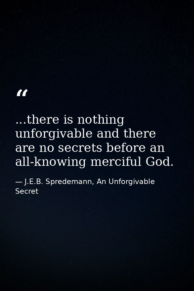 ...there is nothing unforgivable and there are no secrets before an all-knowing merciful God. — J.E.B. Spredemann, An Unforgivable Secret