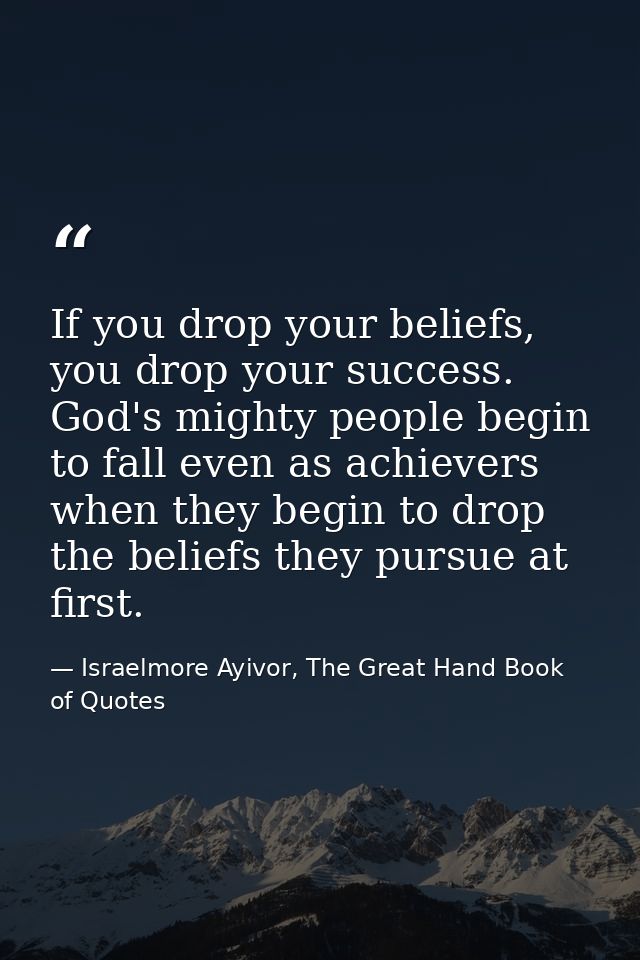 If you drop your beliefs, you drop your success. God's mighty people begin to fall even as achievers when they begin to  — Israelmore Ayivor, The Great Hand Book of Quotes