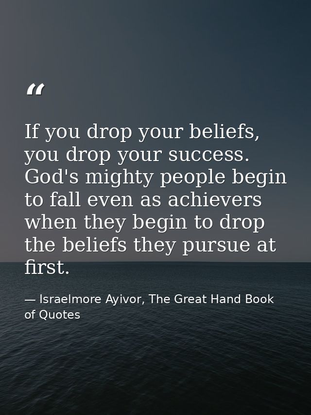 If you drop your beliefs, you drop your success. God's mighty people begin to fall even as achievers when they begin to  — Israelmore Ayivor, The Great Hand Book of Quotes