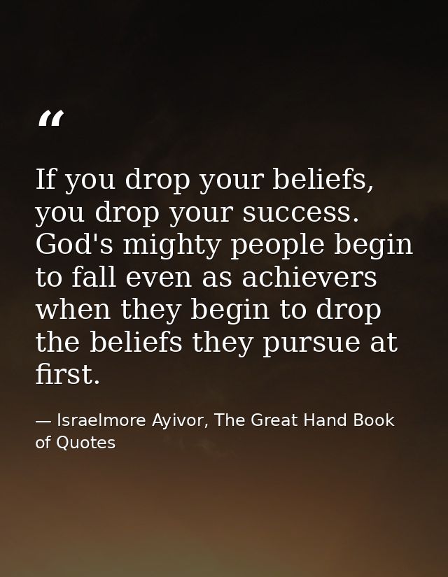 If you drop your beliefs, you drop your success. God's mighty people begin to fall even as achievers when they begin to  — Israelmore Ayivor, The Great Hand Book of Quotes