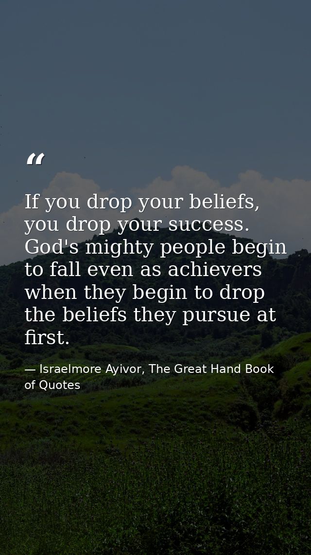 If you drop your beliefs, you drop your success. God's mighty people begin to fall even as achievers when they begin to  — Israelmore Ayivor, The Great Hand Book of Quotes