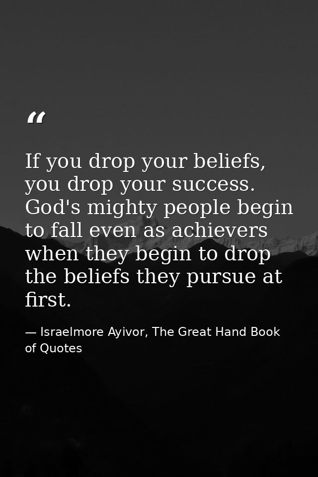 If you drop your beliefs, you drop your success. God's mighty people begin to fall even as achievers when they begin to  — Israelmore Ayivor, The Great Hand Book of Quotes