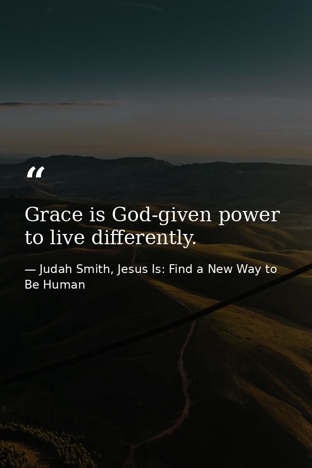 Grace is God-given power to live differently. — Judah Smith, Jesus Is: Find a New Way to Be Human