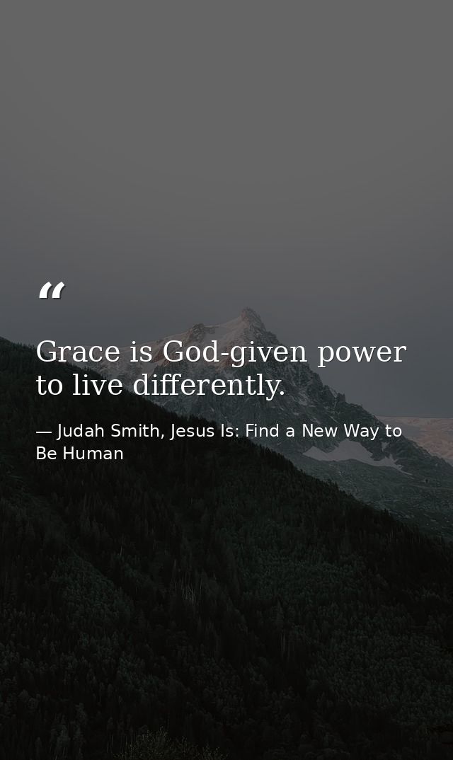 Grace is God-given power to live differently. — Judah Smith, Jesus Is: Find a New Way to Be Human