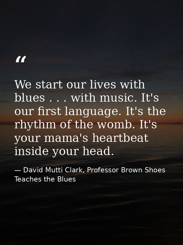 We start our lives with blues . . . with music. It's our first language. It's the rhythm of the womb. It's your mama's h — David Mutti Clark, Professor Brown Shoes Teaches the Blues