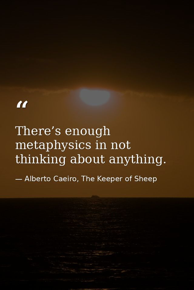 There’s enough metaphysics in not thinking about anything. — Alberto Caeiro, The Keeper of Sheep