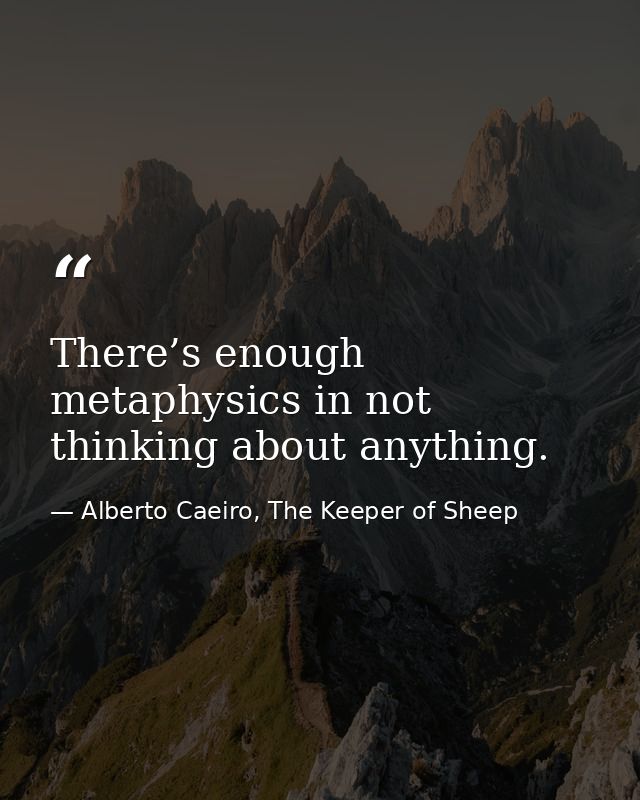 There’s enough metaphysics in not thinking about anything. — Alberto Caeiro, The Keeper of Sheep