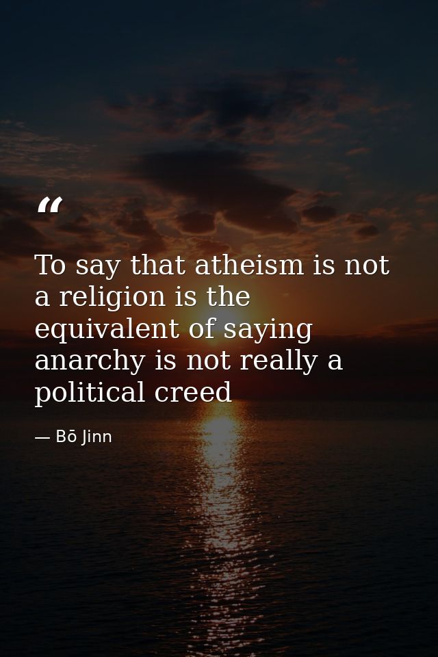 To say that atheism is not a religion is the equivalent of saying anarchy is not really a political creed — Bō Jinn