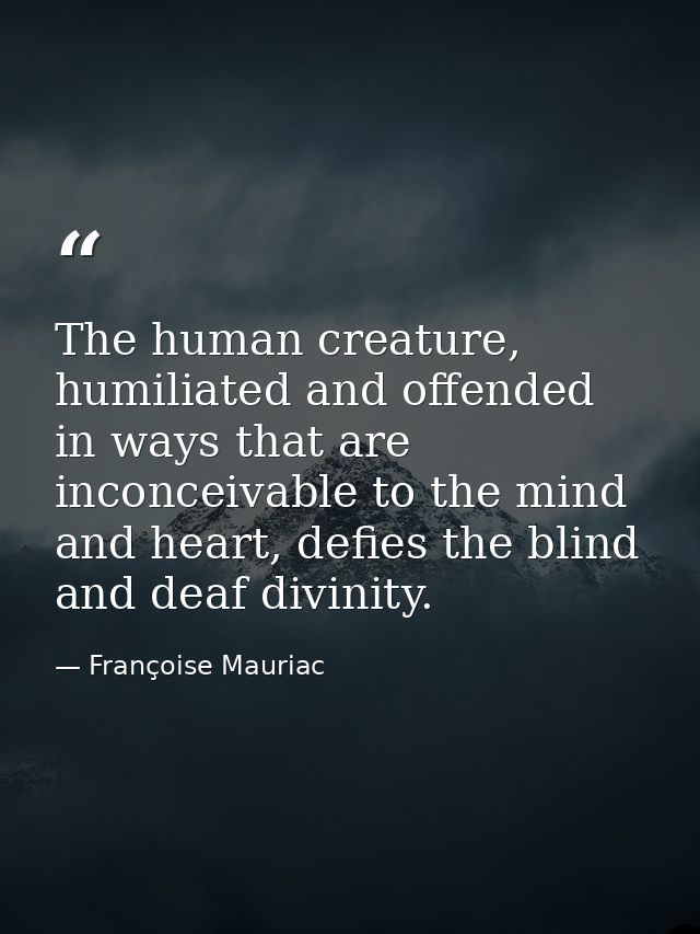 The human creature, humiliated and offended in ways that are inconceivable to the mind and heart, defies the blind and d — Françoise Mauriac