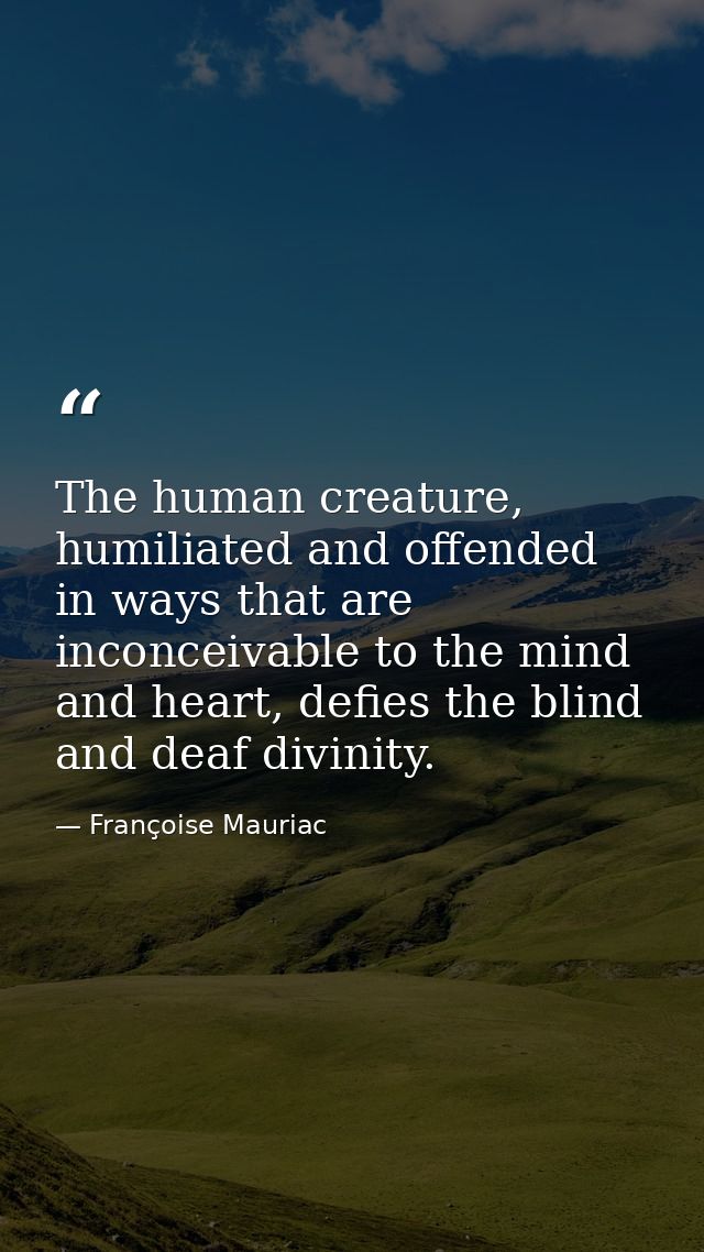 The human creature, humiliated and offended in ways that are inconceivable to the mind and heart, defies the blind and d — Françoise Mauriac