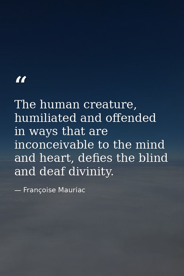 The human creature, humiliated and offended in ways that are inconceivable to the mind and heart, defies the blind and d — Françoise Mauriac