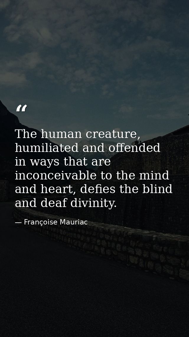 The human creature, humiliated and offended in ways that are inconceivable to the mind and heart, defies the blind and d — Françoise Mauriac