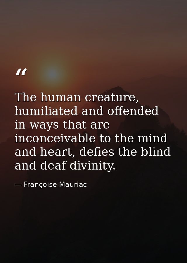 The human creature, humiliated and offended in ways that are inconceivable to the mind and heart, defies the blind and d — Françoise Mauriac