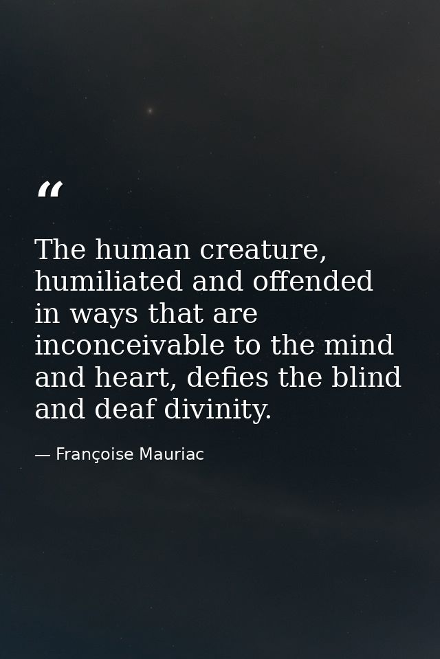 The human creature, humiliated and offended in ways that are inconceivable to the mind and heart, defies the blind and d — Françoise Mauriac