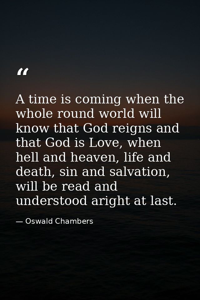 A time is coming when the whole round world will know that God reigns and that God is Love, when hell and heaven, life a — Oswald Chambers