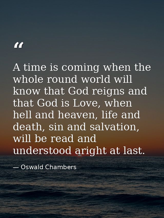 A time is coming when the whole round world will know that God reigns and that God is Love, when hell and heaven, life a — Oswald Chambers