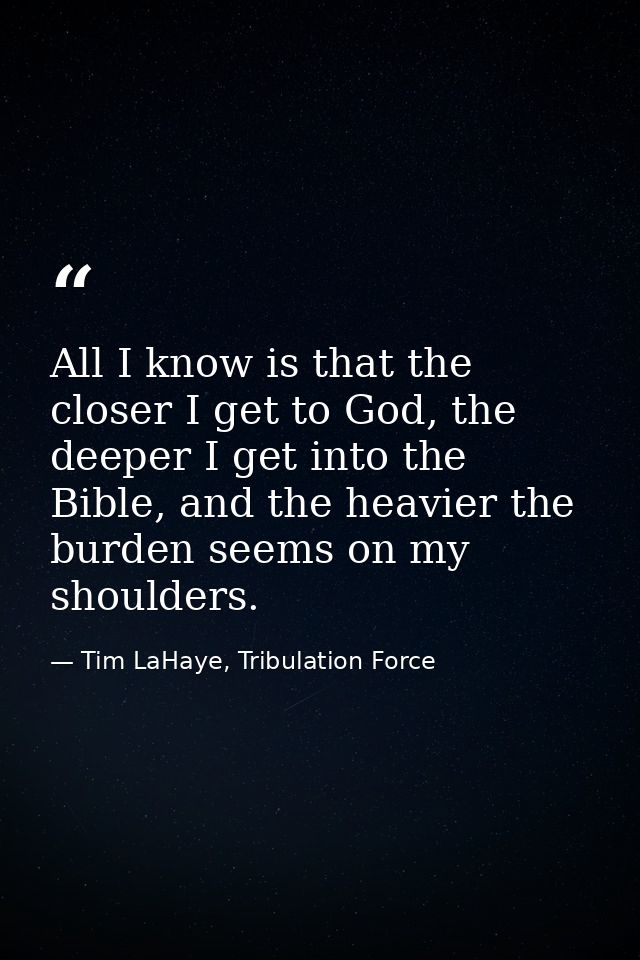 All I know is that the closer I get to God, the deeper I get into the Bible, and the heavier the burden seems on my shou — Tim LaHaye, Tribulation Force