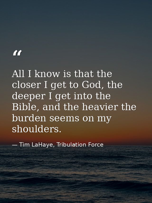 All I know is that the closer I get to God, the deeper I get into the Bible, and the heavier the burden seems on my shou — Tim LaHaye, Tribulation Force