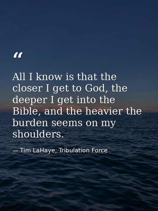 All I know is that the closer I get to God, the deeper I get into the Bible, and the heavier the burden seems on my shou — Tim LaHaye, Tribulation Force