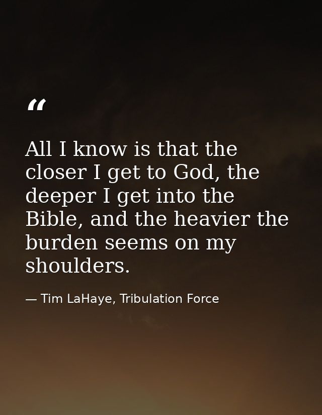 All I know is that the closer I get to God, the deeper I get into the Bible, and the heavier the burden seems on my shou — Tim LaHaye, Tribulation Force