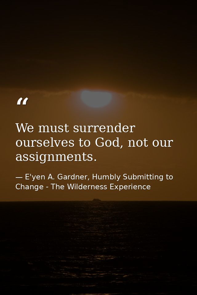 We must surrender ourselves to God, not our assignments. — E'yen A. Gardner, Humbly Submitting to Change - The Wilderness Experience