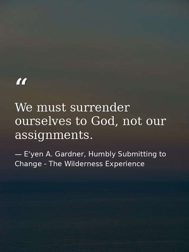 We must surrender ourselves to God, not our assignments. — E'yen A. Gardner, Humbly Submitting to Change - The Wilderness Experience