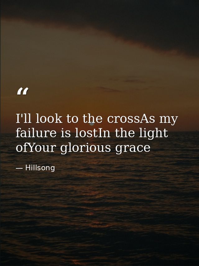 I'll look to the crossAs my failure is lostIn the light ofYour glorious grace — Hillsong