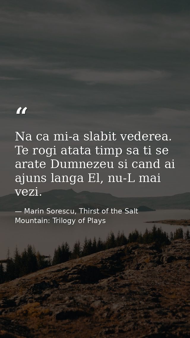 Na ca mi-a slabit vederea. Te rogi atata timp sa ti se arate Dumnezeu si cand ai ajuns langa El, nu-L mai vezi. — Marin Sorescu, Thirst of the Salt Mountain: Trilogy of Plays