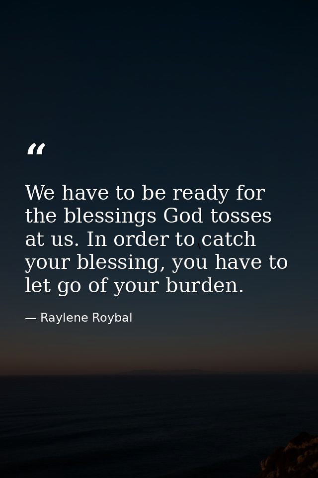 We have to be ready for the blessings God tosses at us. In order to catch your blessing, you have to let go of your burd — Raylene Roybal