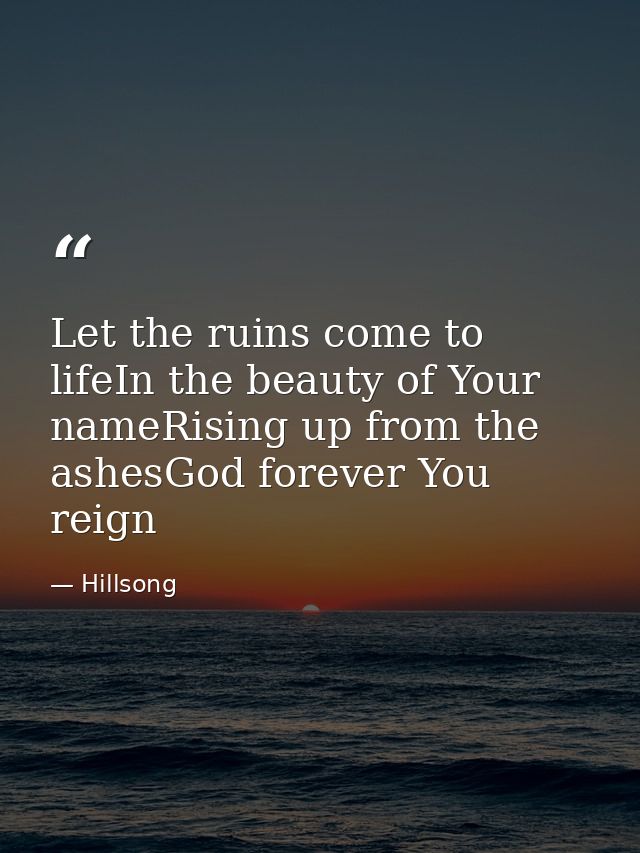 Let the ruins come to lifeIn the beauty of Your nameRising up from the ashesGod forever You reign — Hillsong