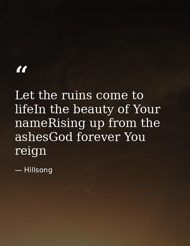 Let the ruins come to lifeIn the beauty of Your nameRising up from the ashesGod forever You reign — Hillsong