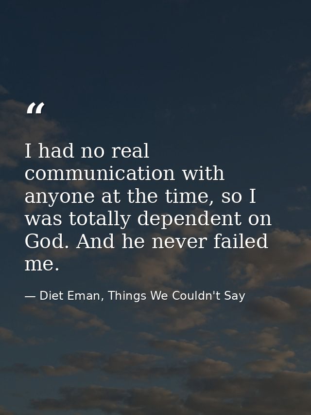 I had no real communication with anyone at the time, so I was totally dependent on God. And he never failed me. — Diet Eman, Things We Couldn't Say