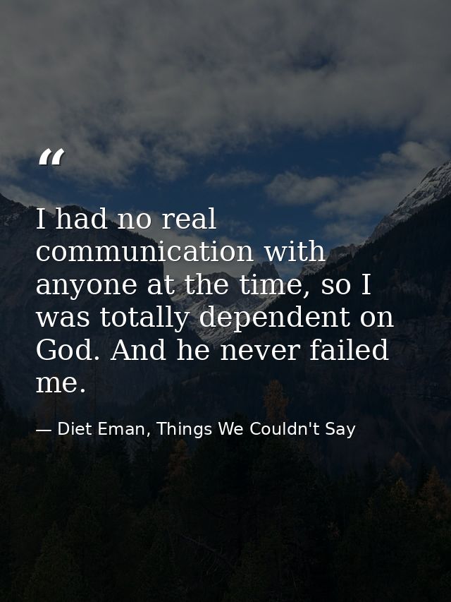 I had no real communication with anyone at the time, so I was totally dependent on God. And he never failed me. — Diet Eman, Things We Couldn't Say