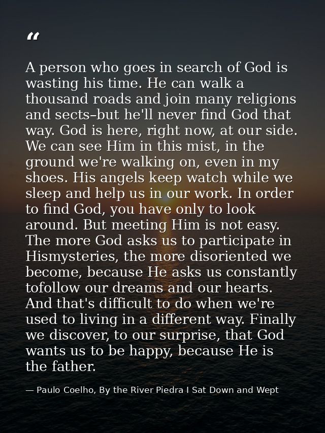 A person who goes in search of God is wasting his time. He can walk a thousand roads and join many religions and sects–b — Paulo Coelho, By the River Piedra I Sat Down and Wept