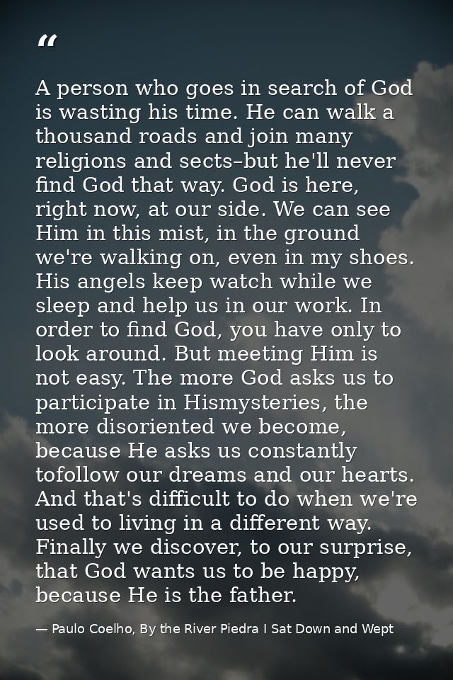 A person who goes in search of God is wasting his time. He can walk a thousand roads and join many religions and sects–b — Paulo Coelho, By the River Piedra I Sat Down and Wept