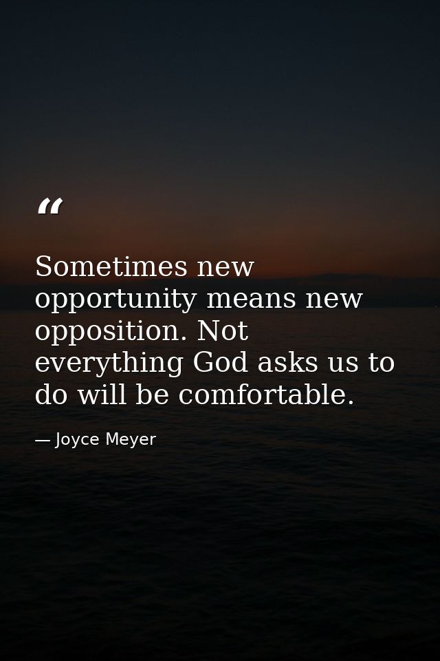 Sometimes new opportunity means new opposition. Not everything God asks us to do will be comfortable. — Joyce Meyer