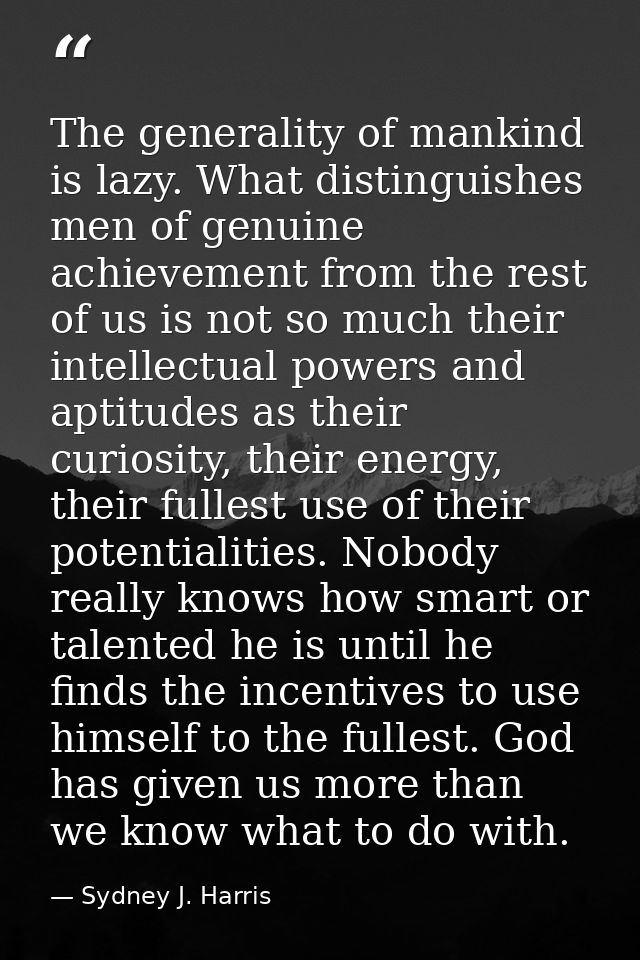 The generality of mankind is lazy. What distinguishes men of genuine achievement from the rest of us is not so much thei — Sydney J. Harris