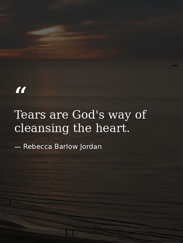 Tears are God's way of cleansing the heart. — Rebecca Barlow Jordan