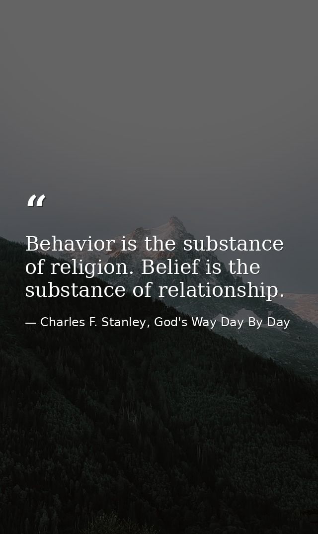 Behavior is the substance of religion. Belief is the substance of relationship. — Charles F. Stanley, God's Way Day By Day
