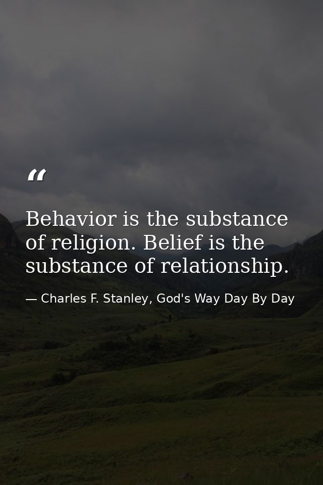 Behavior is the substance of religion. Belief is the substance of relationship. — Charles F. Stanley, God's Way Day By Day