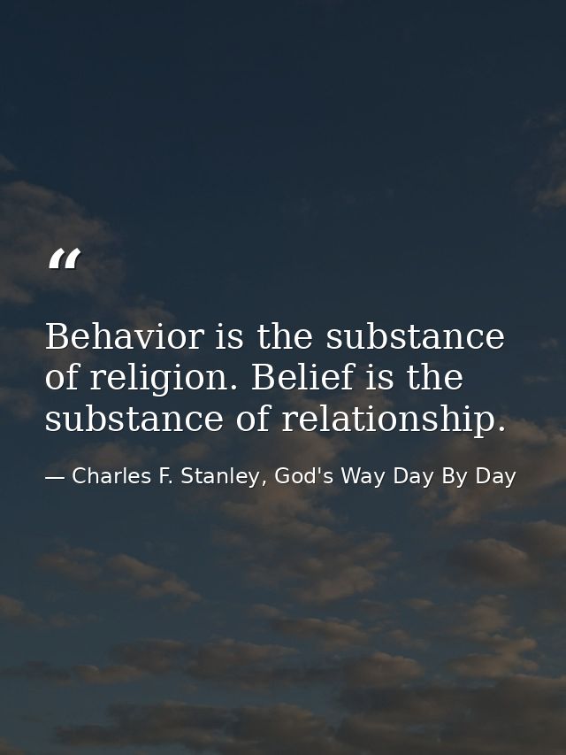 Behavior is the substance of religion. Belief is the substance of relationship. — Charles F. Stanley, God's Way Day By Day