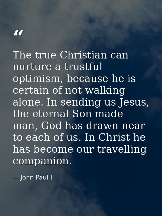 The true Christian can nurture a trustful optimism, because he is certain of not walking alone. In sending us Jesus, the — John Paul II