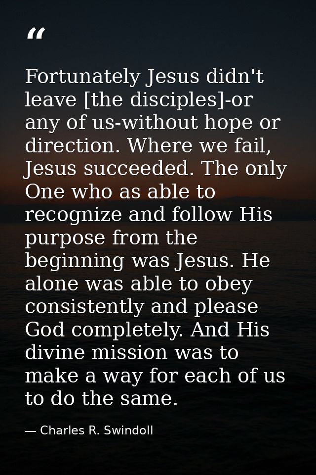 Fortunately Jesus didn't leave [the disciples]-or any of us-without hope or direction. Where we fail, Jesus succeeded. T — Charles R. Swindoll