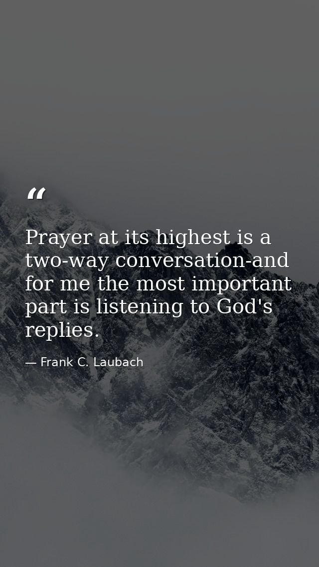 Prayer at its highest is a two-way conversation-and for me the most important part is listening to God's replies. — Frank C. Laubach
