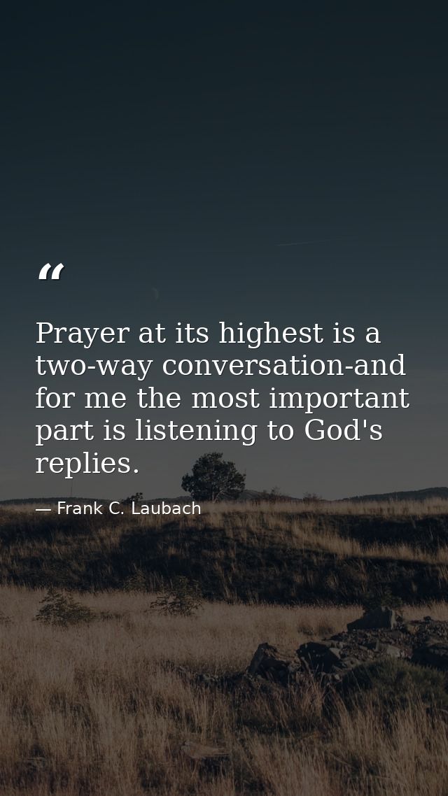 Prayer at its highest is a two-way conversation-and for me the most important part is listening to God's replies. — Frank C. Laubach