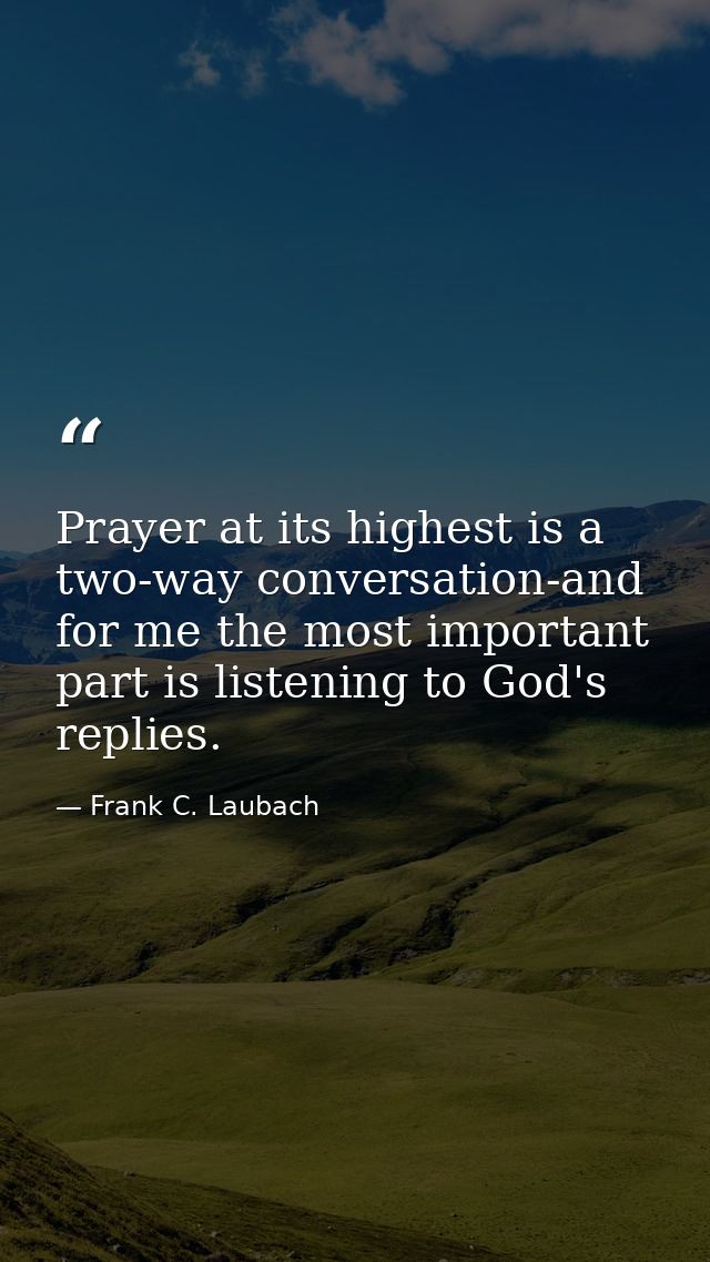 Prayer at its highest is a two-way conversation-and for me the most important part is listening to God's replies. — Frank C. Laubach