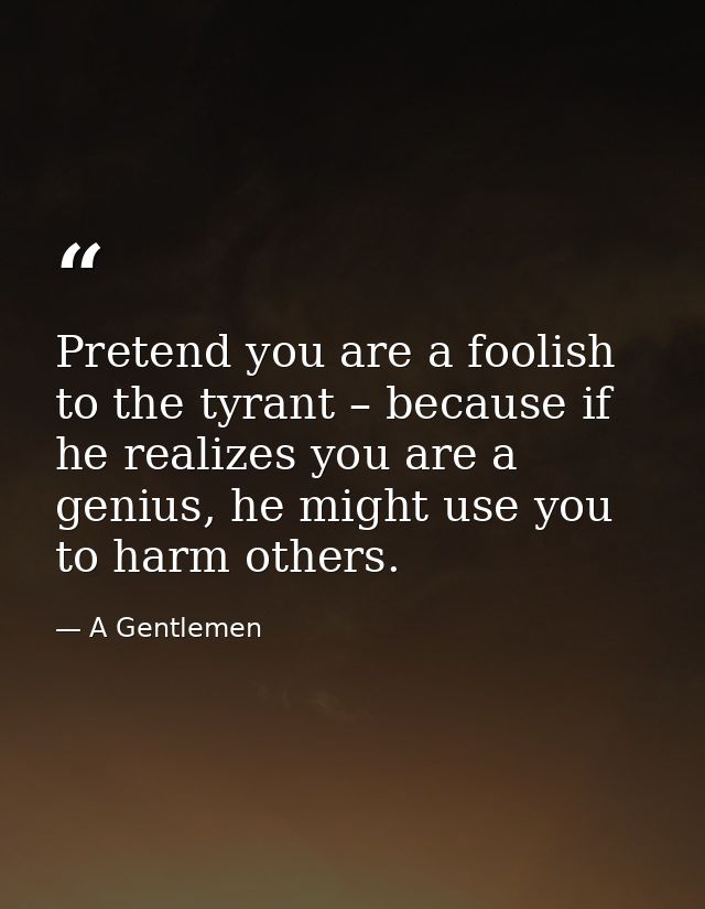Pretend you are a foolish to the tyrant – because if he realizes you are a genius, he might use you to harm others. — A Gentlemen