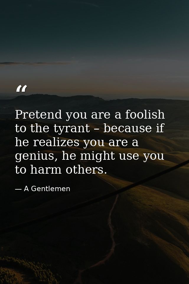 Pretend you are a foolish to the tyrant – because if he realizes you are a genius, he might use you to harm others. — A Gentlemen